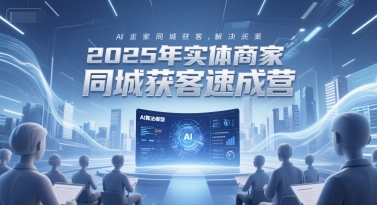 2025年实体商家同城获客速成营，同城企业AI获客全域解决方案-云深网创社