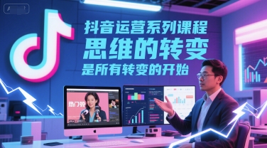 抖音运营系列课程，思维的转变，是所有转变的开始-云深网创社