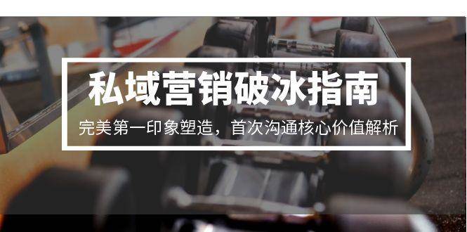 私域营销破冰指南，完美第一印象塑造，首次沟通核心价值解析-云深网创社