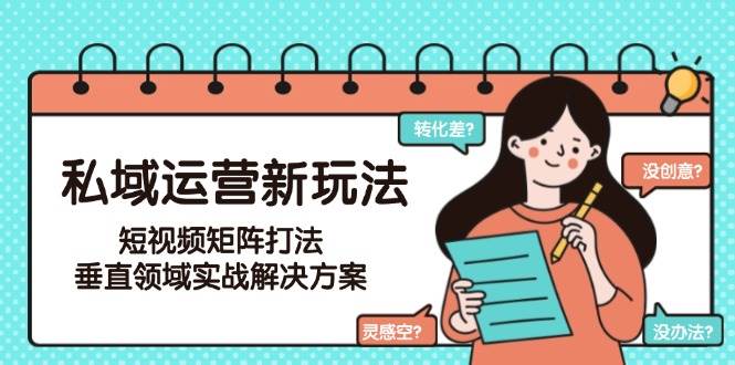 私域运营新玩法，短视频矩阵打法，垂直领域实战解决方案（更新6月）-云深网创社