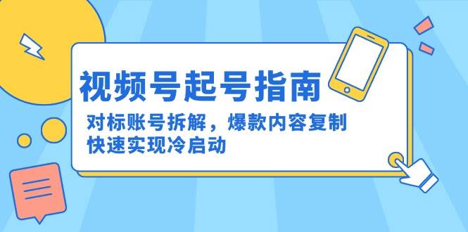 视频号起号指南：对标账号拆解，爆款内容复制，快速实现冷启动-云深网创社