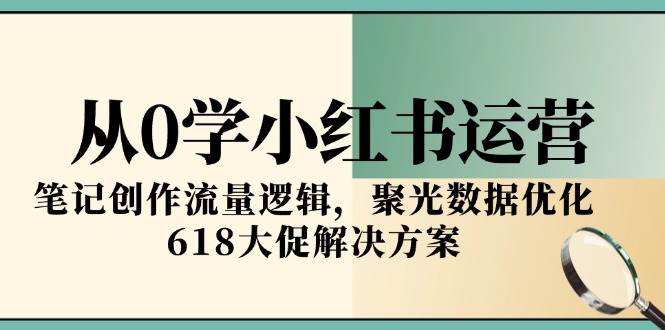从0学小红书运营，笔记创作流量逻辑，聚光数据优化，618大促解决方案-云深网创社