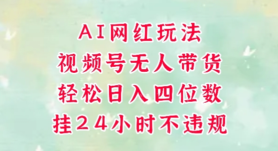 视频号无人直播带货，手机一挂自动爆单，AI网红玩法，带你解放双手，轻松日入四位数-云深网创社