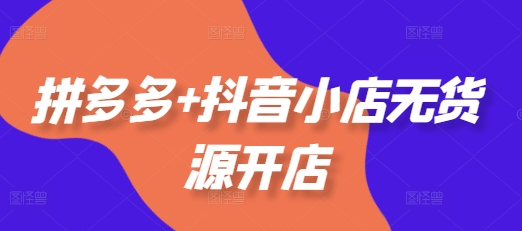 拼多多+抖音小店无货源开店，包括：选品、运营、基础、付费推广、爆款案例等(更新25年6月)-云深网创社
