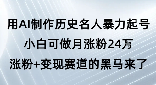 用AI制作历史名人暴力起号，小白可做月涨粉24W涨粉+变现赛道的黑马来了-云深网创社