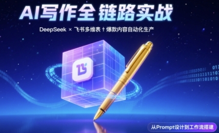 AI写作全链路：DeepSeek结构化Prompt+飞书多维表打造爆款内容体系-云深网创社