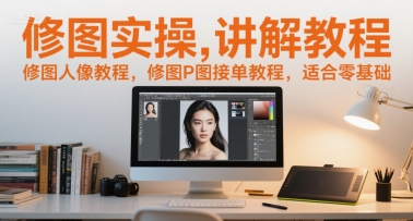 修图实操讲解教程，修图人像教程，修图P图接单教程，适合零基础-云深网创社