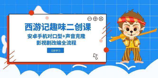 西游记趣味二创课，安卓手机对口型+声音克隆，影视剧改编全流程-云深网创社