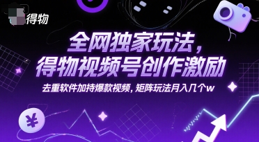 全网独家玩法，得物视频号创作激励 去重软件加持爆款视频，矩阵玩法月入几个w【揭秘】-云深网创社