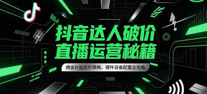 抖音达人破价直播运营秘籍，佣金补贴低价策略，硬件设备配置全攻略-云深网创社