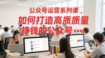 公众号运营系列课，如何打造高质量挣钱的公众号-云深网创社