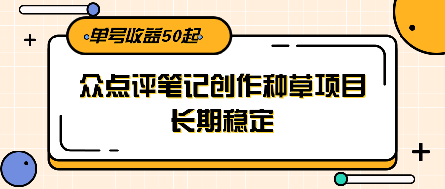 大众点评笔记创作种草项目，长期稳定， 单号收益50起-云深网创社