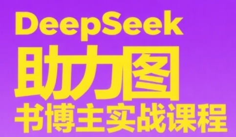 DeepSeek助力图书博主实战课，从0到1搭建账号、爆款选品逻辑、多维度内容制作技巧-云深网创社