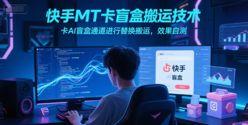 快手MT卡盲盒搬运技术，卡AI盲盒通道进行替换搬运，效果自测-云深网创社