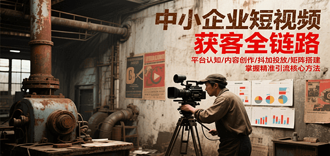 中小企业短视频获客全链路，平台认知/内容创作/抖加投放/矩阵搭建，精准引流核心方法-云深网创社