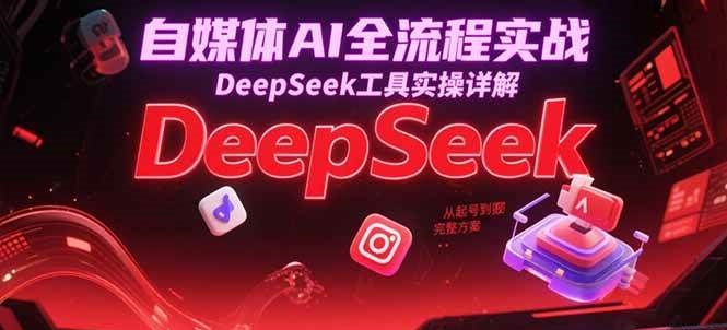 自媒体AI全流程实战，DeepSeek工具实操详解，从起号到变现完整方案-云深网创社