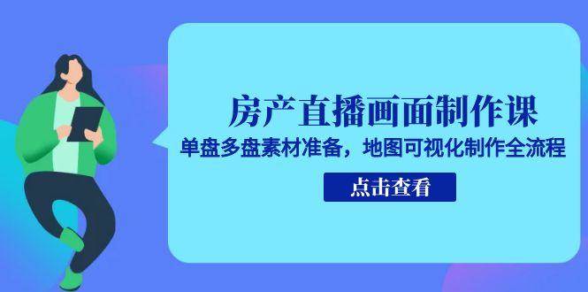 房产直播画面制作课，单盘多盘素材准备，地图可视化制作全流程-云深网创社