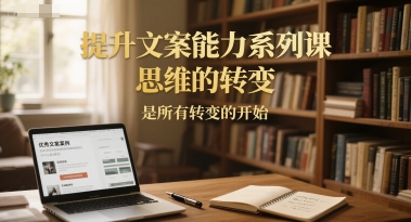 提升文案能力系列课，思维的转变，是所有转变的开始-云深网创社