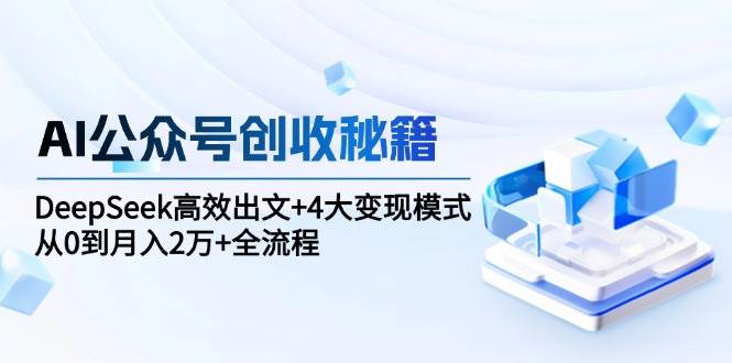 AI公众号创收秘籍：DeepSeek高效出文+4大变现模式，从0到月入2万+全流程-云深网创社