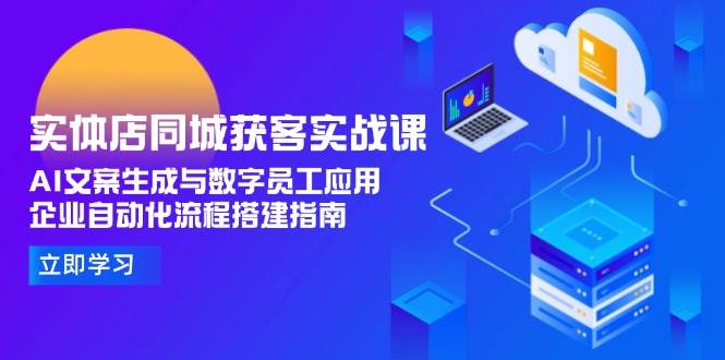 实体店同城获客实战课，AI文案生成与数字员工应用,企业自动化流程搭建指南-云深网创社
