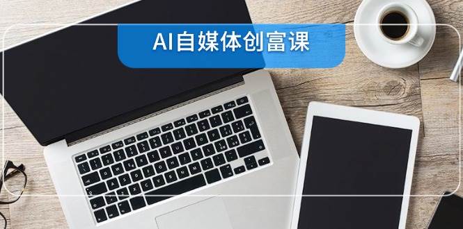AI自媒体创富课，账号准备到直播带货，零基础22项技能速成-云深网创社