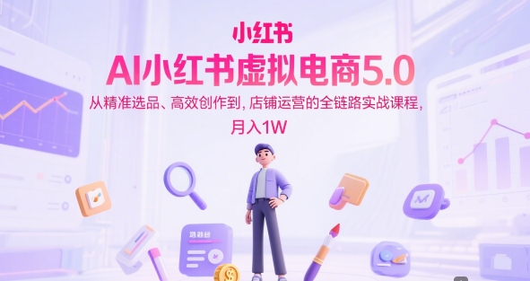 AI小红书虚拟电商5.0，从精准选品、高效创作到，店铺运营的全链路实战课程，月入1W-云深网创社