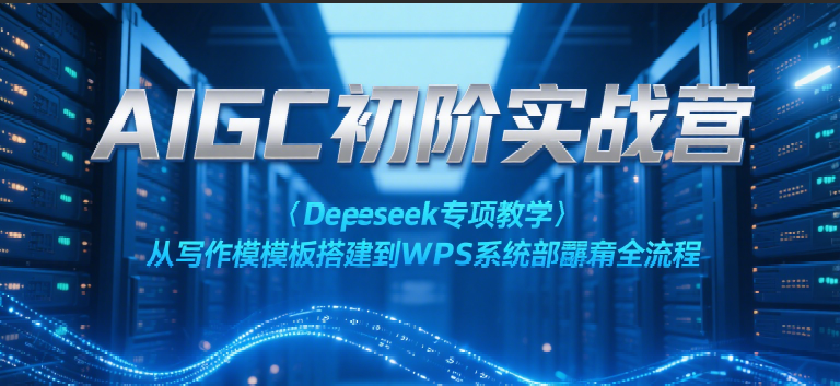 AIGC初阶实战营：Deepseek专项教学，从写作模板搭建到WPS系统部署全流程-云深网创社