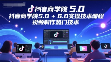 抖音商学院5.0+6.0实操技术课程，视频制作热门技术-云深网创社