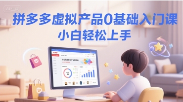拼多多虚拟产品0基础入门课，小白轻松上手-云深网创社