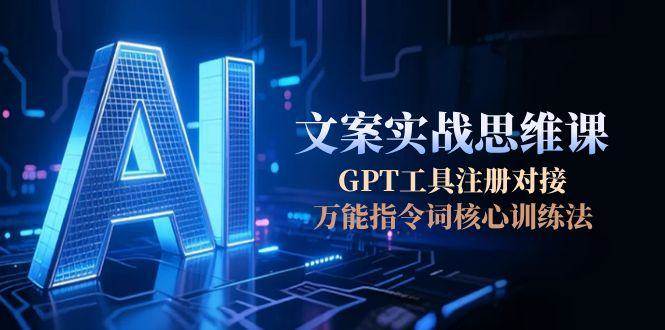 AI文案实战思维课，GPT工具注册对接，万能指令词核心训练法-云深网创社