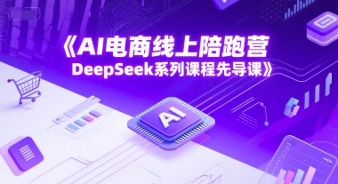 AI电商线上陪跑营，DeepSeek系列课程先导课-云深网创社