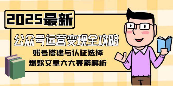 公众号运营变现全攻略，账号搭建与认证选择，爆款文章六大要素解析-云深网创社