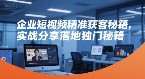 企业短视频精准获客秘籍，实战分享落地独门秘籍-云深网创社