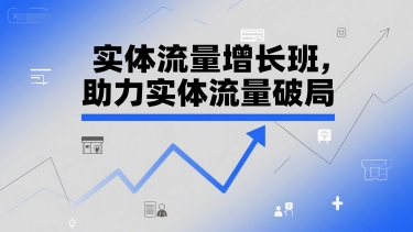 实体流量增长班，助力实体流量破局-云深网创社