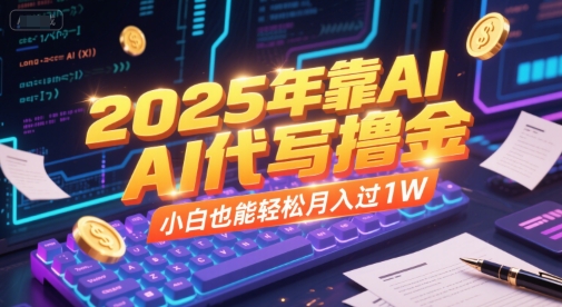 2025年靠AI代写撸金，小白也能轻松月入过1W-云深网创社