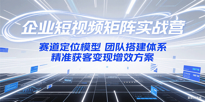 企业短视频矩阵实战营：赛道定位模型+团队搭建体系+精准获客变现增效方案-云深网创社