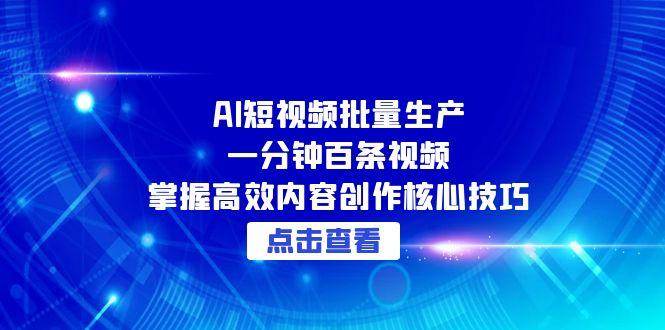 AI短视频批量生产：一分钟百条视频，掌握高效内容创作核心技巧-云深网创社