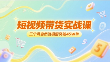 短视频带货实战课，三个月自然流橱窗突破45W单-云深网创社