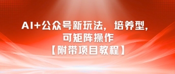 AI+公众号新玩法之培养型，可矩阵操作【附带项目教程】-云深网创社