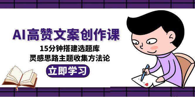 AI高赞文案创作课，15分钟搭建选题库，灵感思路主题收集方法论-云深网创社