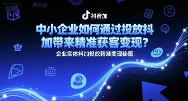 中小企业如何通过投放抖加带来精准获客变现？企业实体抖加投放精准变现秘籍-云深网创社