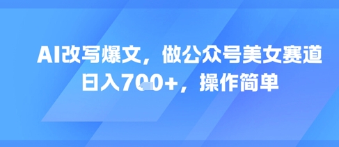 AI改写爆文，做公众号美女赛道，日入7张+，操作简单-云深网创社