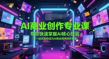 AI商业创作专业课，带你快速掌握AI核心技能，并一站式助你成为AI商业视频创作专家-云深网创社