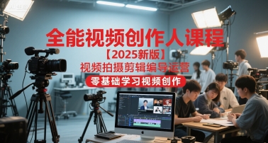 全能视频创作人课程【2025新版】视频拍摄剪辑编导运营，零基础学习视频创作-云深网创社