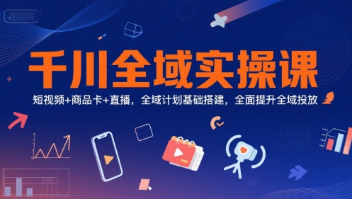 千川全域实操课，短视频+商品卡+直播，全域计划基础搭建，全面提升全域投放-云深网创社