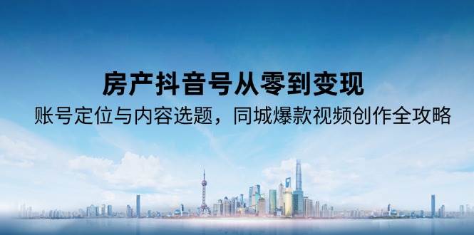 房产抖音号从零到变现，账号定位与内容选题，同城爆款视频创作全攻略-云深网创社