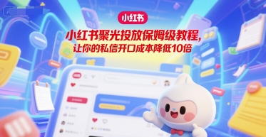 小红书聚光投放保姆级教程，让你的私信开口成本降低10倍-云深网创社