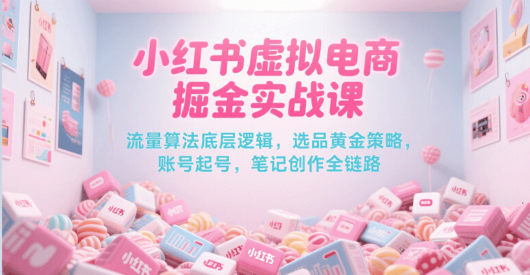 小红书虚拟电商掘金实战课，流量算法底层逻辑，选品黄金策略， 起号，笔记创作全链路-云深网创社