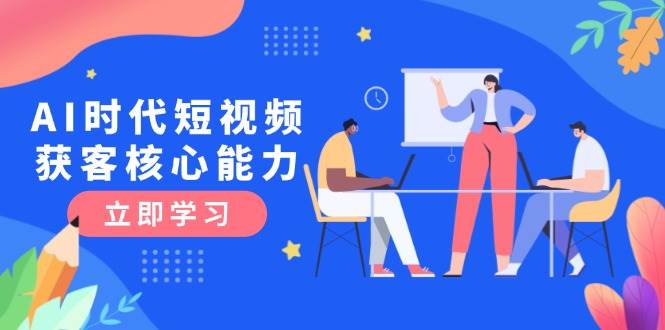 AI时代短视频获客核心课程，三大必备技能解析，认知升级关键要点-云深网创社