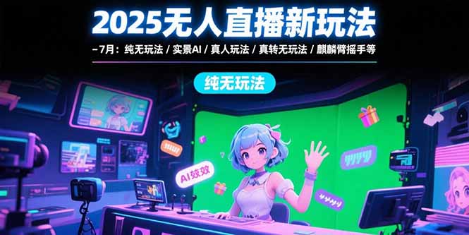 （15429期）2025无人直播新玩法-7月：纯无玩法/实景AI/真人玩法/绿幕玩法/真转无玩法-云深网创社